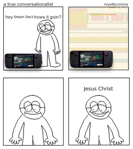 Four panel comic of a man talking to a handheld computer. Man asks "Hey Steam Deck, how's it going?". The Steam Deck responds with an image showing high processor usage, RAM usage and a temperature of 1321 degrees celcius. The man stares blankly at the Steam Deck then responds with "Jesus Christ".